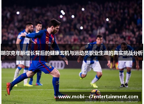 胡尔克年龄增长背后的健康玄机与运动员职业生涯的真实挑战分析