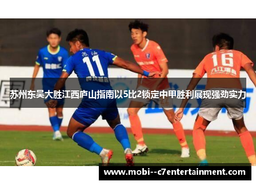 苏州东吴大胜江西庐山指南以5比2锁定中甲胜利展现强劲实力 苏州东吴大胜江西庐山指南以5比2锁定中甲胜利展现强劲实力