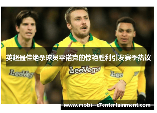 英超最佳绝杀球员平诺克的惊艳胜利引发赛季热议 英超最佳绝杀球员平诺克的惊艳胜利引发赛季热议
