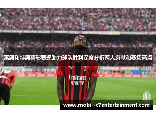 莱奥和特奥精彩表现助力球队胜利深度分析两人贡献和赛场亮点 莱奥和特奥精彩表现助力球队胜利深度分析两人贡献和赛场亮点
