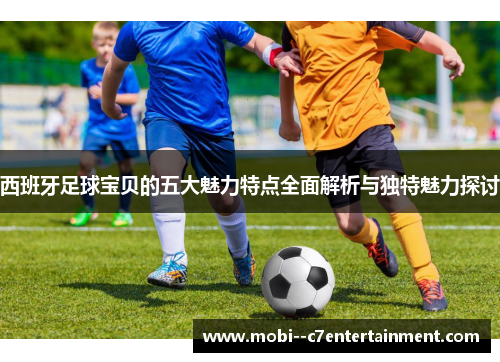 西班牙足球宝贝的五大魅力特点全面解析与独特魅力探讨 西班牙足球宝贝的五大魅力特点全面解析与独特魅力探讨