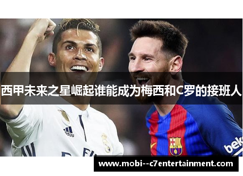 西甲未来之星崛起谁能成为梅西和C罗的接班人 西甲未来之星崛起谁能成为梅西和C罗的接班人
