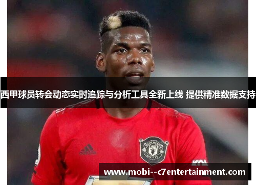 西甲球员转会动态实时追踪与分析工具全新上线 提供精准数据支持 西甲球员转会动态实时追踪与分析工具全新上线 提供精准数据支持