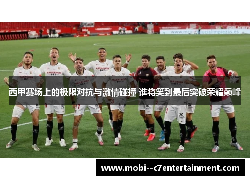 西甲赛场上的极限对抗与激情碰撞 谁将笑到最后突破荣耀巅峰