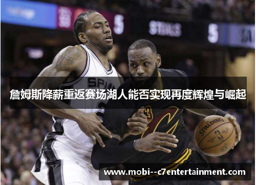 詹姆斯降薪重返赛场湖人能否实现再度辉煌与崛起 詹姆斯降薪重返赛场湖人能否实现再度辉煌与崛起