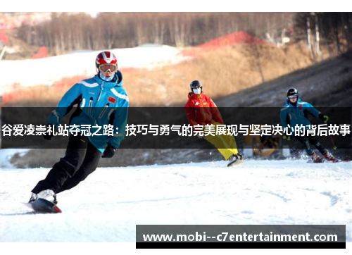 谷爱凌崇礼站夺冠之路：技巧与勇气的完美展现与坚定决心的背后故事
