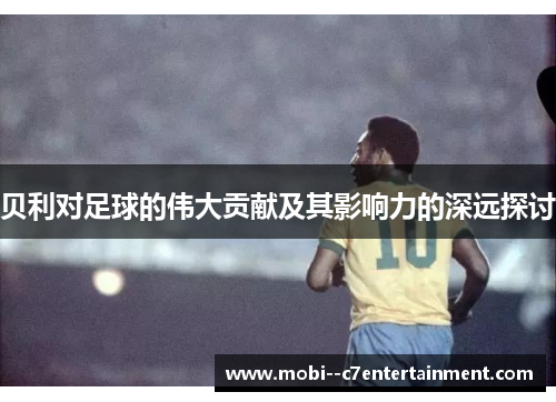 贝利对足球的伟大贡献及其影响力的深远探讨 贝利对足球的伟大贡献及其影响力的深远探讨