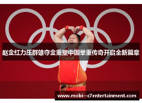 赵金红力压群雄夺金重塑中国举重传奇开启全新篇章