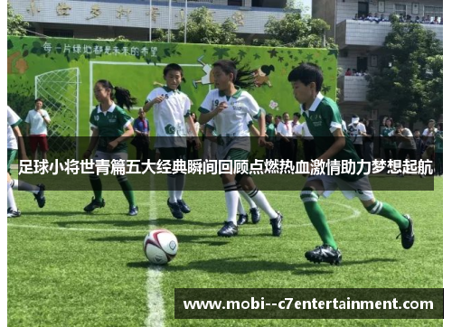足球小将世青篇五大经典瞬间回顾点燃热血激情助力梦想起航
