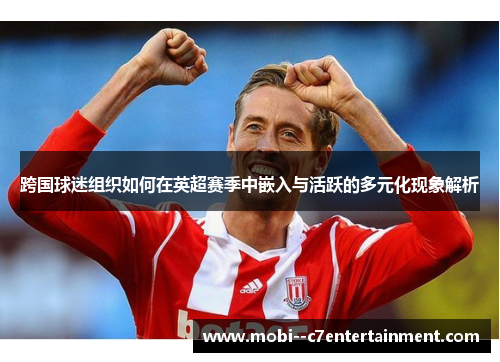 跨国球迷组织如何在英超赛季中嵌入与活跃的多元化现象解析