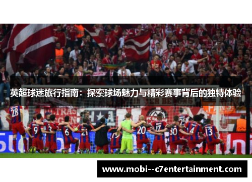 英超球迷旅行指南：探索球场魅力与精彩赛事背后的独特体验