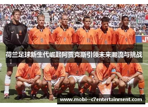 荷兰足球新生代崛起阿贾克斯引领未来潮流与挑战 荷兰足球新生代崛起阿贾克斯引领未来潮流与挑战