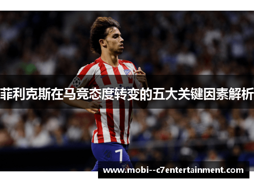 菲利克斯在马竞态度转变的五大关键因素解析 菲利克斯在马竞态度转变的五大关键因素解析
