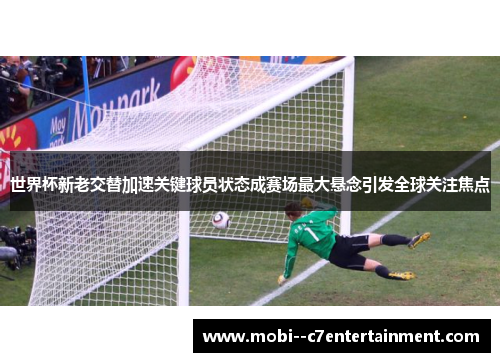 世界杯新老交替加速关键球员状态成赛场最大悬念引发全球关注焦点 世界杯新老交替加速关键球员状态成赛场最大悬念引发全球关注焦点