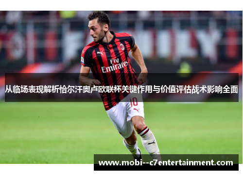 从临场表现解析恰尔汗奥卢欧联杯关键作用与价值评估战术影响全面 从临场表现解析恰尔汗奥卢欧联杯关键作用与价值评估战术影响全面