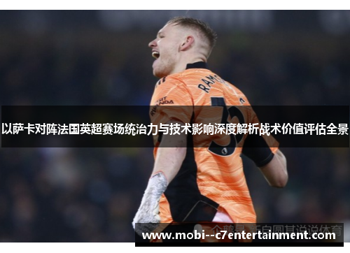 以萨卡对阵法国英超赛场统治力与技术影响深度解析战术价值评估全景 以萨卡对阵法国英超赛场统治力与技术影响深度解析战术价值评估全景