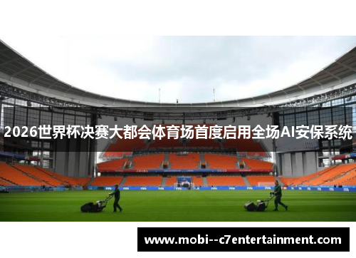 2026世界杯决赛大都会体育场首度启用全场AI安保系统