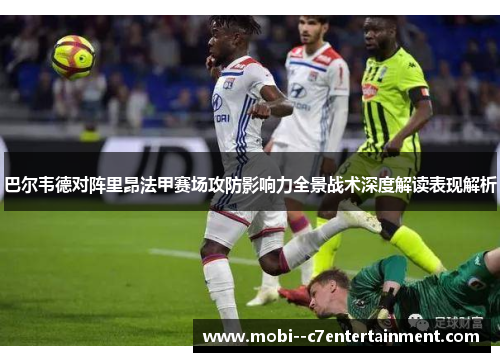 巴尔韦德对阵里昂法甲赛场攻防影响力全景战术深度解读表现解析