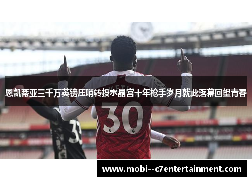 恩凯蒂亚三千万英镑压哨转投水晶宫十年枪手岁月就此落幕回望青春