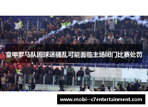 意甲罗马队因球迷骚乱可能面临主场闭门比赛处罚
