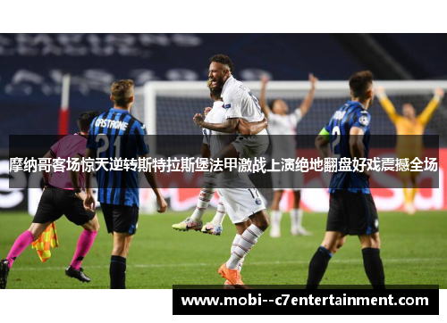 摩纳哥客场惊天逆转斯特拉斯堡法甲激战上演绝地翻盘好戏震撼全场