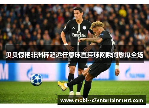 贝贝惊艳非洲杯超远任意球直挂球网瞬间燃爆全场