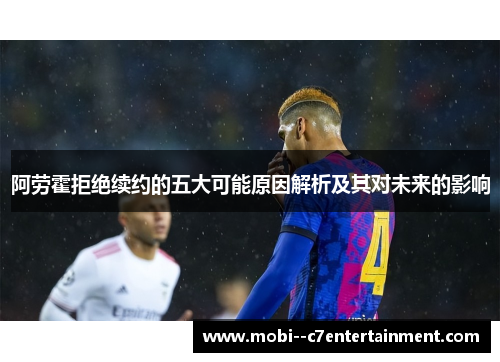 阿劳霍拒绝续约的五大可能原因解析及其对未来的影响 阿劳霍拒绝续约的五大可能原因解析及其对未来的影响