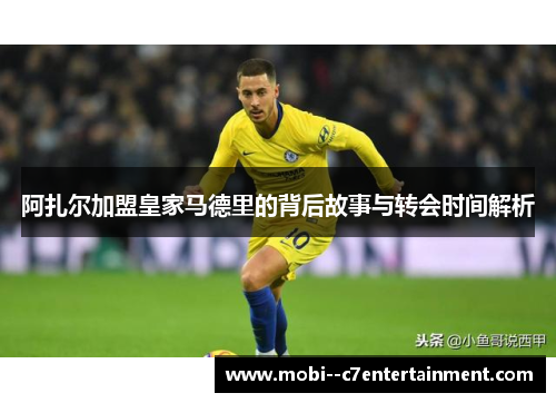 阿扎尔加盟皇家马德里的背后故事与转会时间解析 阿扎尔加盟皇家马德里的背后故事与转会时间解析