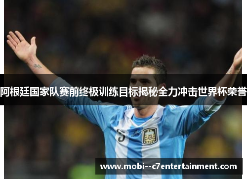 阿根廷国家队赛前终极训练目标揭秘全力冲击世界杯荣誉 阿根廷国家队赛前终极训练目标揭秘全力冲击世界杯荣誉