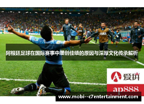 阿根廷足球在国际赛事中屡创佳绩的原因与深厚文化传承解析 阿根廷足球在国际赛事中屡创佳绩的原因与深厚文化传承解析