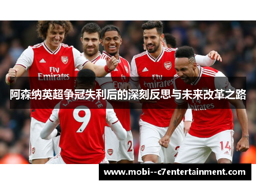 阿森纳英超争冠失利后的深刻反思与未来改革之路 阿森纳英超争冠失利后的深刻反思与未来改革之路