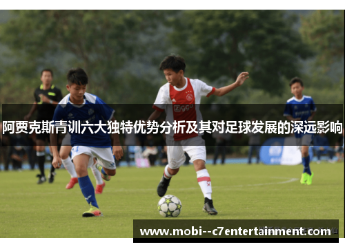 阿贾克斯青训六大独特优势分析及其对足球发展的深远影响 阿贾克斯青训六大独特优势分析及其对足球发展的深远影响