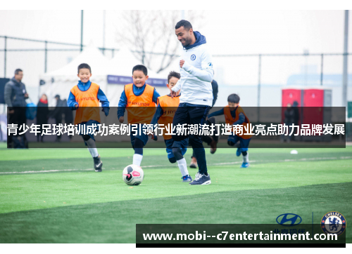青少年足球培训成功案例引领行业新潮流打造商业亮点助力品牌发展 青少年足球培训成功案例引领行业新潮流打造商业亮点助力品牌发展