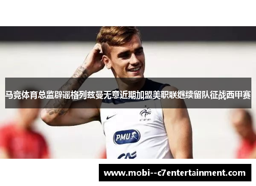 马竞体育总监辟谣格列兹曼无意近期加盟美职联继续留队征战西甲赛 马竞体育总监辟谣格列兹曼无意近期加盟美职联继续留队征战西甲赛