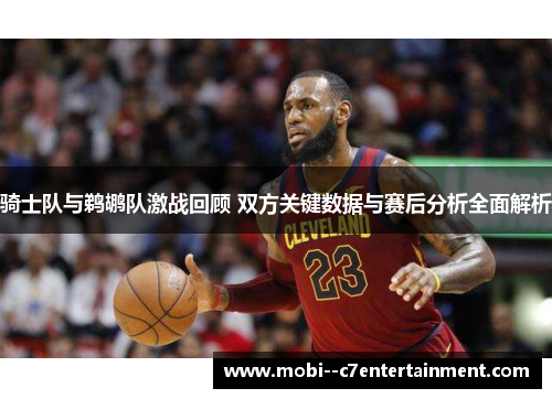 骑士队与鹈鹕队激战回顾 双方关键数据与赛后分析全面解析 骑士队与鹈鹕队激战回顾 双方关键数据与赛后分析全面解析