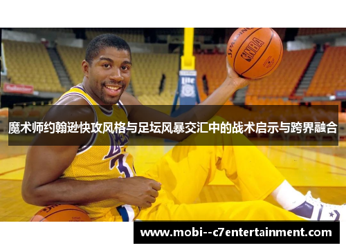 魔术师约翰逊快攻风格与足坛风暴交汇中的战术启示与跨界融合 魔术师约翰逊快攻风格与足坛风暴交汇中的战术启示与跨界融合