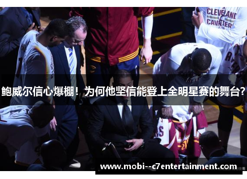 鲍威尔信心爆棚!为何他坚信能登上全明星赛的舞台? 鲍威尔信心爆棚!为何他坚信能登上全明星赛的舞台?