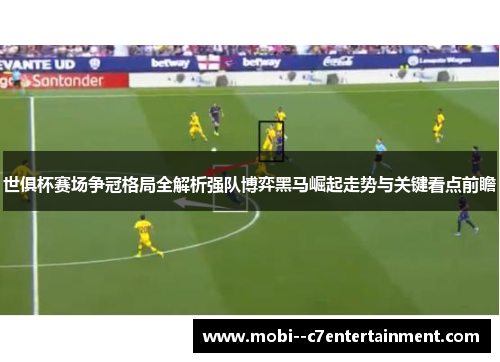 世俱杯赛场争冠格局全解析强队博弈黑马崛起走势与关键看点前瞻 世俱杯赛场争冠格局全解析强队博弈黑马崛起走势与关键看点前瞻
