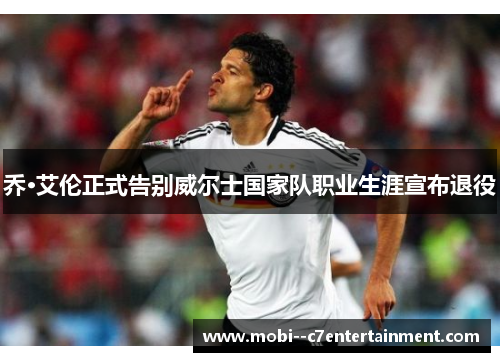 乔·艾伦正式告别威尔士国家队职业生涯宣布退役 乔·艾伦正式告别威尔士国家队职业生涯宣布退役