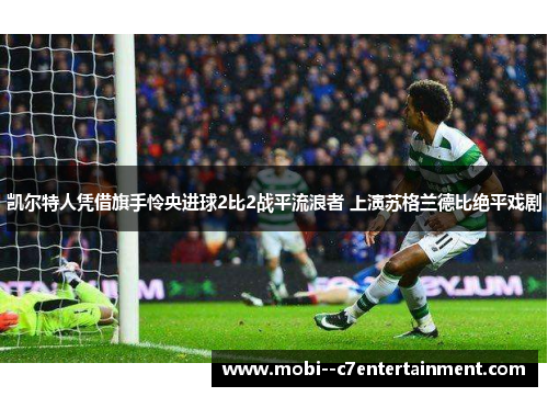 凯尔特人凭借旗手怜央进球2比2战平流浪者 上演苏格兰德比绝平戏剧 凯尔特人凭借旗手怜央进球2比2战平流浪者 上演苏格兰德比绝平戏剧