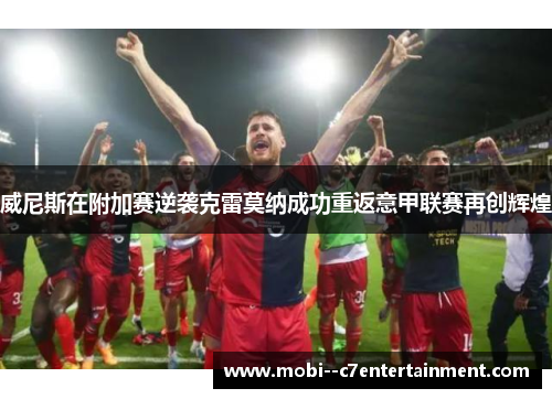 威尼斯在附加赛逆袭克雷莫纳成功重返意甲联赛再创辉煌 威尼斯在附加赛逆袭克雷莫纳成功重返意甲联赛再创辉煌